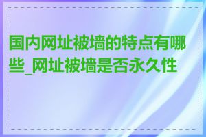 国内网址被墙的特点有哪些_网址被墙是否永久性的