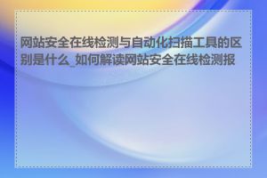 网站安全在线检测与自动化扫描工具的区别是什么_如何解读网站安全在线检测报告