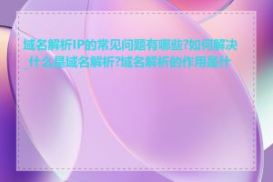 域名解析IP的常见问题有哪些?如何解决_什么是域名解析?域名解析的作用是什么