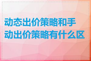 动态出价策略和手动出价策略有什么区别