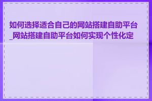 如何选择适合自己的网站搭建自助平台_网站搭建自助平台如何实现个性化定制