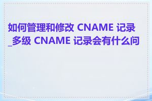 如何管理和修改 CNAME 记录_多级 CNAME 记录会有什么问题