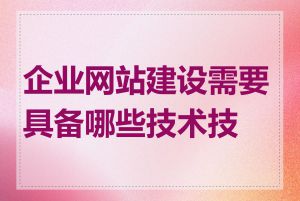 企业网站建设需要具备哪些技术技能