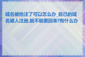 域名被抢注了可以怎么办_自己的域名被人注册,能不能要回来?有什么办法