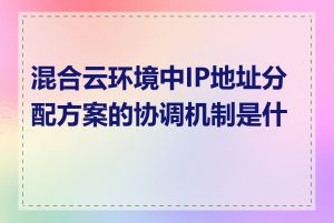 混合云环境中IP地址分配方案的协调机制是什么