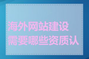 海外网站建设需要哪些资质认证