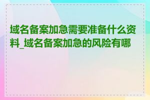 域名备案加急需要准备什么资料_域名备案加急的风险有哪些