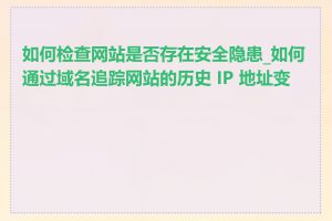 如何检查网站是否存在安全隐患_如何通过域名追踪网站的历史 IP 地址变化