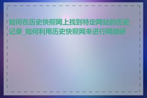 如何在历史快照网上找到特定网站的历史记录_如何利用历史快照网来进行网络研究