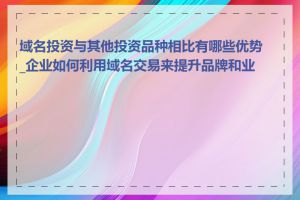 域名投资与其他投资品种相比有哪些优势_企业如何利用域名交易来提升品牌和业务