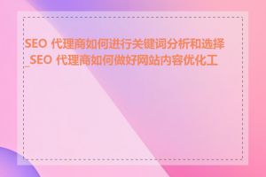 SEO 代理商如何进行关键词分析和选择_SEO 代理商如何做好网站内容优化工作