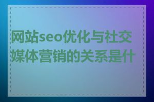 网站seo优化与社交媒体营销的关系是什么