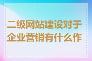 二级网站建设对于企业营销有什么作用