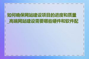 如何确保网站建设项目的进度和质量_高端网站建设需要哪些硬件和软件配置