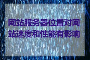 网站服务器位置对网站速度和性能有影响吗