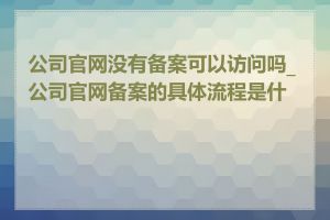 公司官网没有备案可以访问吗_公司官网备案的具体流程是什么