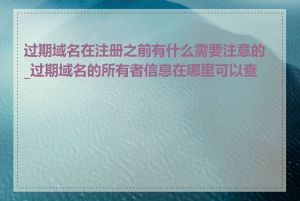 过期域名在注册之前有什么需要注意的_过期域名的所有者信息在哪里可以查到