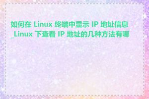 如何在 Linux 终端中显示 IP 地址信息_Linux 下查看 IP 地址的几种方法有哪些