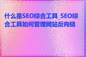 什么是SEO综合工具_SEO综合工具如何管理网站反向链接