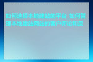 如何选择本地建站的平台_如何管理本地建站网站的客户评论和反馈