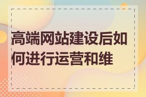 高端网站建设后如何进行运营和维护