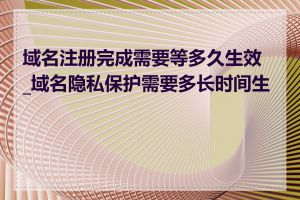 域名注册完成需要等多久生效_域名隐私保护需要多长时间生效