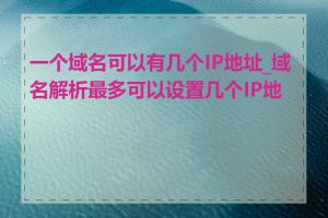 一个域名可以有几个IP地址_域名解析最多可以设置几个IP地址