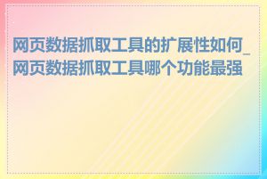 网页数据抓取工具的扩展性如何_网页数据抓取工具哪个功能最强大