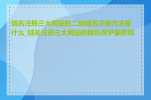 域名注册三大网站的二级域名注册方法是什么_域名注册三大网站的隐私保护服务如何