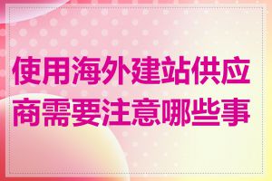 使用海外建站供应商需要注意哪些事项