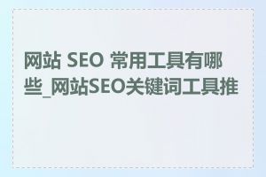 网站 SEO 常用工具有哪些_网站SEO关键词工具推荐