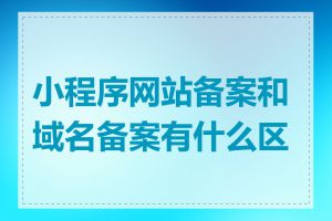 小程序网站备案和域名备案有什么区别