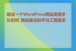 建设一个WordPress网站需要多长时间_网站建设的平均工期是多久