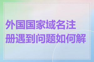 外国国家域名注册遇到问题如何解决