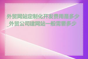 外贸网站定制化开发费用是多少_外贸公司建网站一般需要多少钱