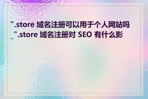 ".store 域名注册可以用于个人网站吗_".store 域名注册对 SEO 有什么影响