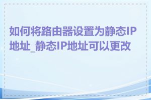 如何将路由器设置为静态IP地址_静态IP地址可以更改吗