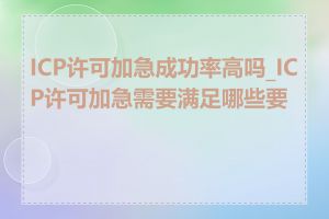 ICP许可加急成功率高吗_ICP许可加急需要满足哪些要求