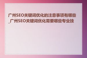 广州SEO关键词优化的注意事项有哪些_广州SEO关键词优化需要哪些专业技能