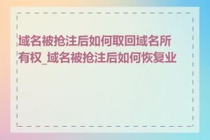 域名被抢注后如何取回域名所有权_域名被抢注后如何恢复业务