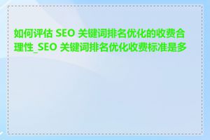 如何评估 SEO 关键词排名优化的收费合理性_SEO 关键词排名优化收费标准是多少