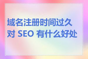 域名注册时间过久对 SEO 有什么好处吗