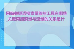 网站关键词搜索量监控工具有哪些_关键词搜索量与流量的关系是什么