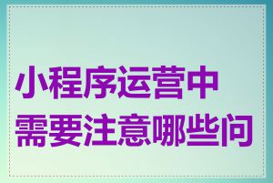 小程序运营中需要注意哪些问题