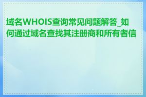 域名WHOIS查询常见问题解答_如何通过域名查找其注册商和所有者信息