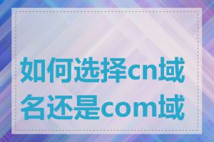 如何选择cn域名还是com域名