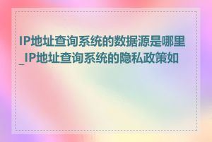 IP地址查询系统的数据源是哪里_IP地址查询系统的隐私政策如何