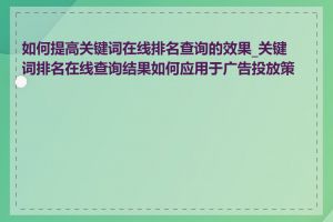 如何提高关键词在线排名查询的效果_关键词排名在线查询结果如何应用于广告投放策略