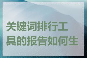 关键词排行工具的报告如何生成