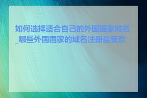 如何选择适合自己的外国国家域名_哪些外国国家的域名注册最受欢迎